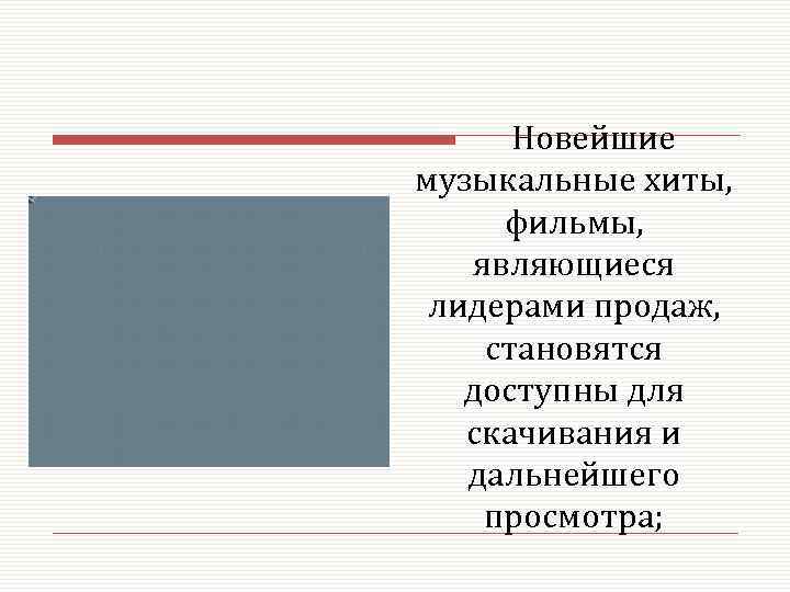 Новейшие музыкальные хиты, фильмы, являющиеся лидерами продаж, становятся доступны для скачивания и дальнейшего просмотра;