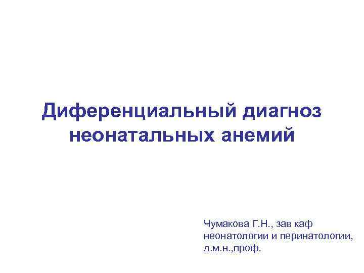 Диференциальный диагноз неонатальных анемий Чумакова Г. Н. , зав каф неонатологии и перинатологии, д.