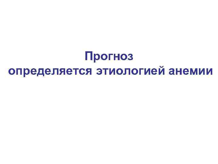 Прогноз определяется этиологией анемии 