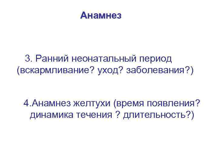 Анамнез 3. Ранний неонатальный период (вскармливание? уход? заболевания? ) 4. Анамнез желтухи (время появления?