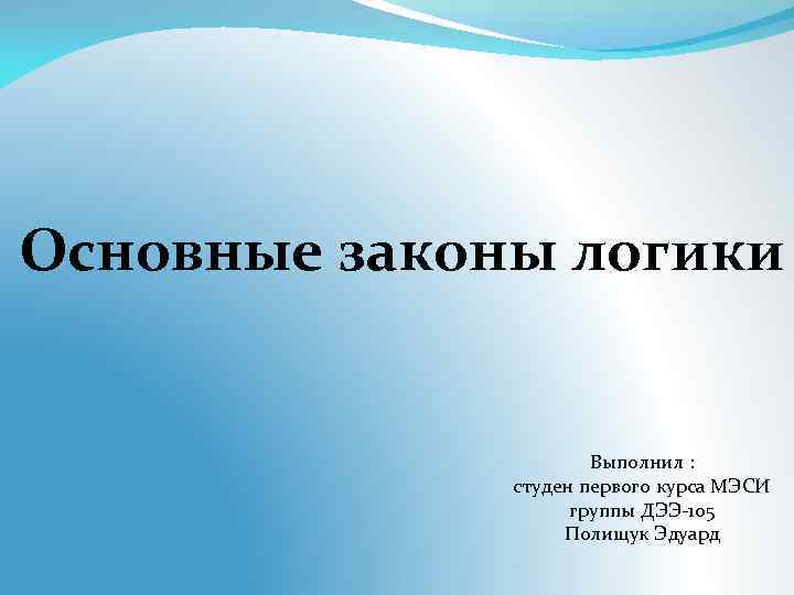 Основные законы логики Выполнил : студен первого курса МЭСИ группы ДЭЭ-105 Полищук Эдуард 