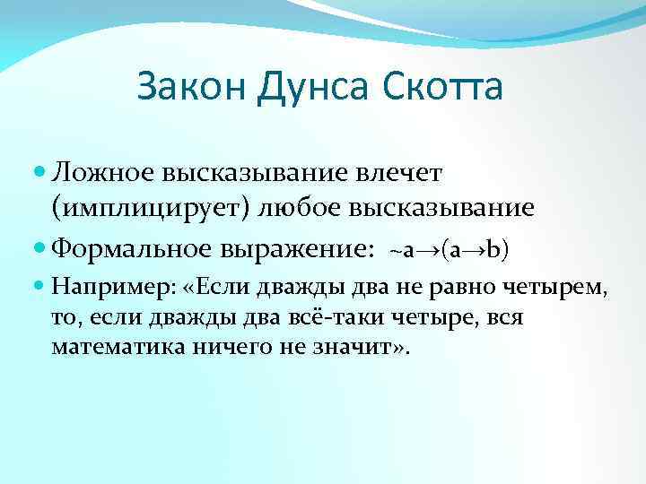 Закон Дунса Скотта Ложное высказывание влечет (имплицирует) любое высказывание Формальное выражение: ~a→(a→b) Например: «Если