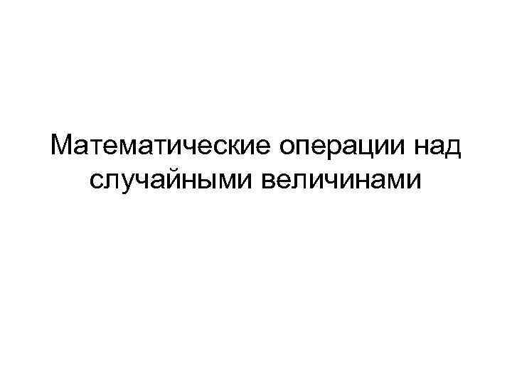 Случайный мат. Математические операции над случайными величинами. Операции над дискретными случайными величинами. Математические операции над дискретными случайными величинами. Арифметические операции над случайными величинами.