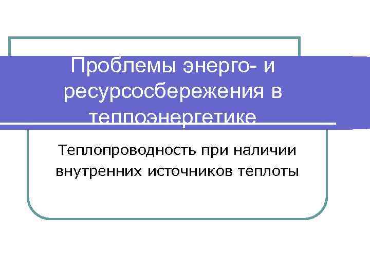 Проблемы энерго- и ресурсосбережения в теплоэнергетике Теплопроводность при наличии внутренних источников теплоты 
