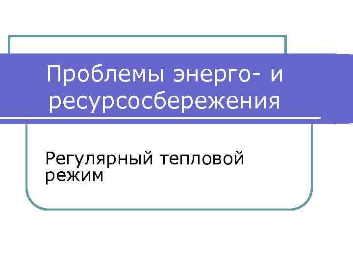Проблемы энерго- и ресурсосбережения Регулярный тепловой режим 