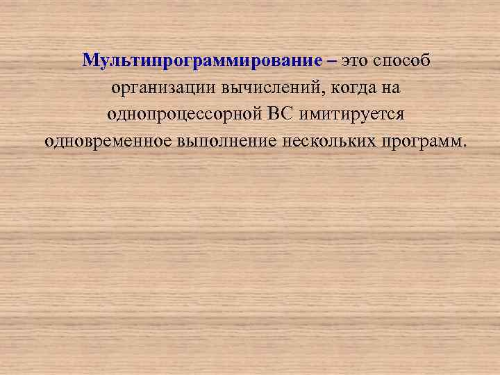Мультипрограммирование – это способ организации вычислений, когда на однопроцессорной ВС имитируется одновременное выполнение нескольких