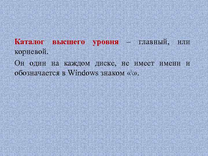 Каталог высшего уровня – главный, или корневой. Он один на каждом диске, не имеет