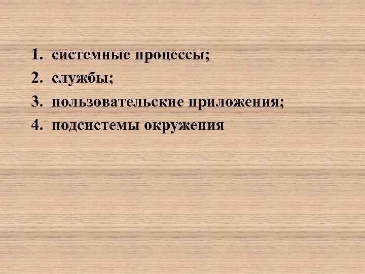 1. 2. 3. 4. системные процессы; службы; пользовательские приложения; подсистемы окружения 