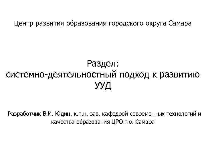 Центр развития образования городского округа Самара Раздел: системно-деятельностный подход к развитию УУД Разработчик В.