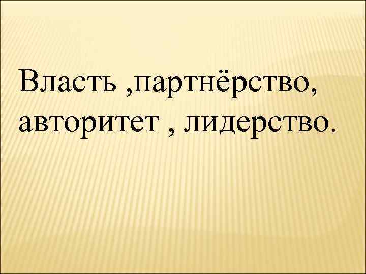 Власть , партнёрство, авторитет , лидерство. 