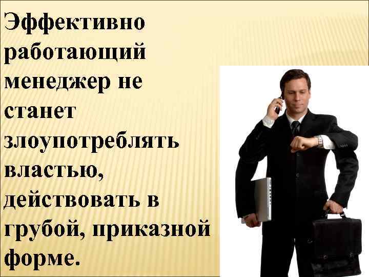 Эффективно работающий менеджер не станет злоупотреблять властью, действовать в грубой, приказной форме. 