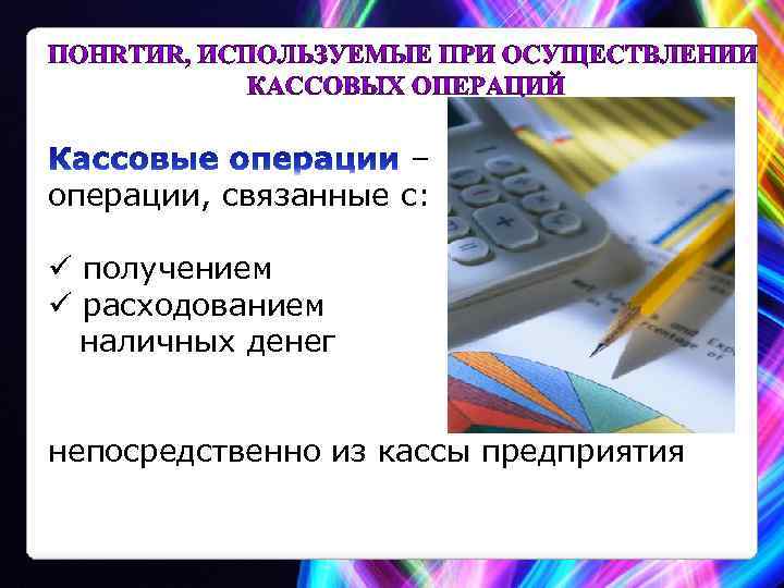 – операции, связанные с: ü получением ü расходованием наличных денег непосредственно из кассы предприятия