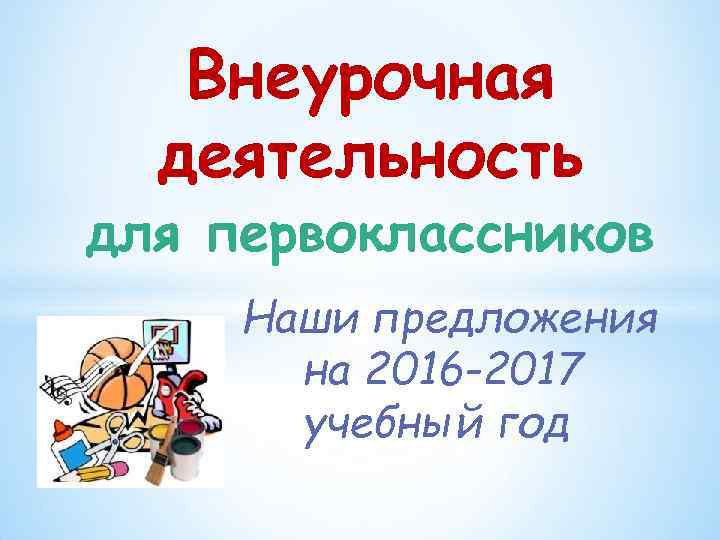 Внеурочная деятельность для первоклассников Наши предложения на 2016 -2017 учебный год 