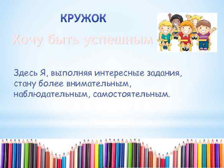Хочу быть успешным Здесь Я, выполняя интересные задания, стану более внимательным, наблюдательным, самостоятельным. 