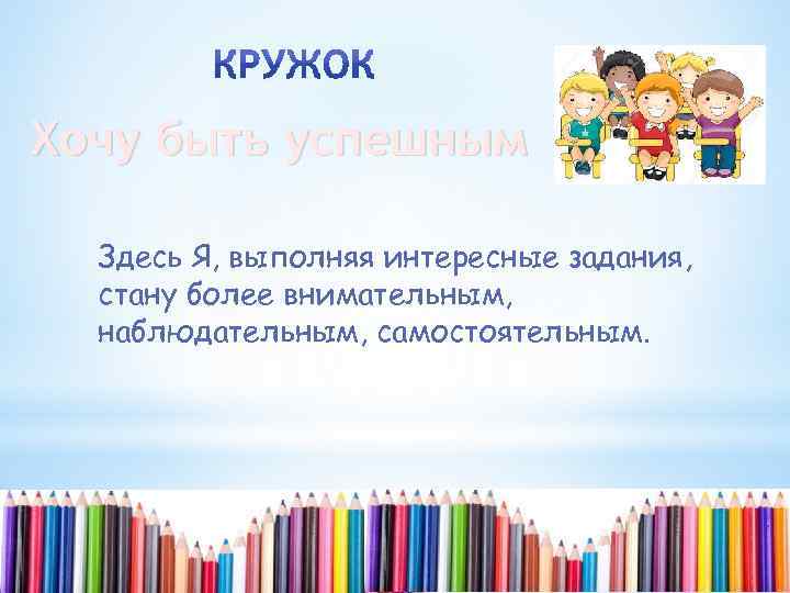 Хочу быть успешным Здесь Я, выполняя интересные задания, стану более внимательным, наблюдательным, самостоятельным. 