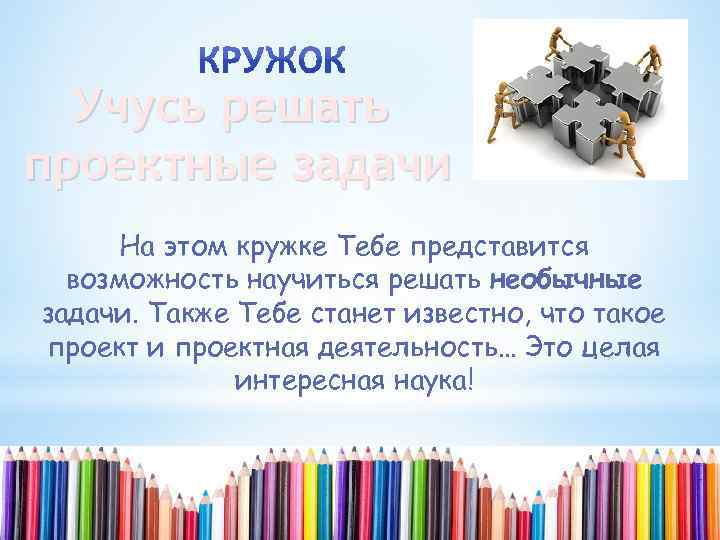 Учусь решать проектные задачи На этом кружке Тебе представится возможность научиться решать необычные задачи.