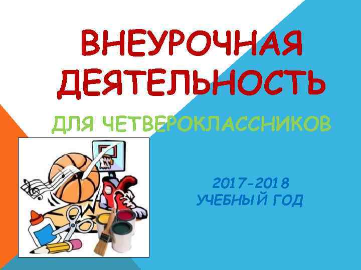 ВНЕУРОЧНАЯ ДЕЯТЕЛЬНОСТЬ ДЛЯ ЧЕТВЕРОКЛАССНИКОВ 2017 -2018 УЧЕБНЫЙ ГОД 