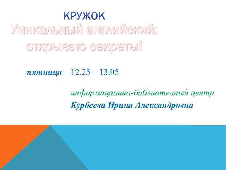 Уникальный английский: открываю секреты! пятница – 12. 25 – 13. 05 информационно-библиотечный центр Курбеева