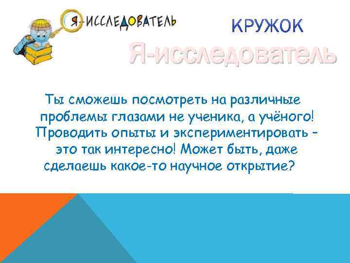 Я-исследователь Ты сможешь посмотреть на различные проблемы глазами не ученика, а учёного! Проводить опыты