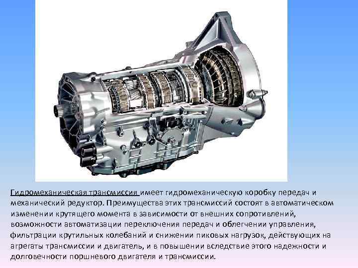 Гидромеханическая трансмиссия имеет гидромеханическую коробку передач и механический редуктор. Преимущества этих трансмиссий состоят в