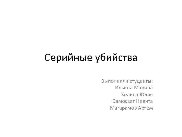 Серийные убийства Выполнили студенты: Ильина Марина Холина Юлия Самосват Никита Магарамов Артем 