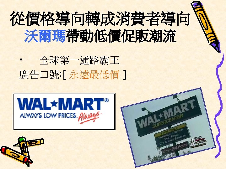 從價格導向轉成消費者導向 沃爾瑪帶動低價促販潮流 • 全球第一通路霸王 廣告口號: [ 永遠最低價 ] 