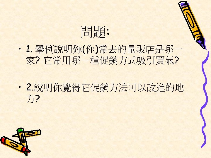 問題: • 1. 舉例說明妳(你)常去的量販店是哪一 家? 它常用哪一種促銷方式吸引買氣? • 2. 說明你覺得它促銷方法可以改進的地 方? 