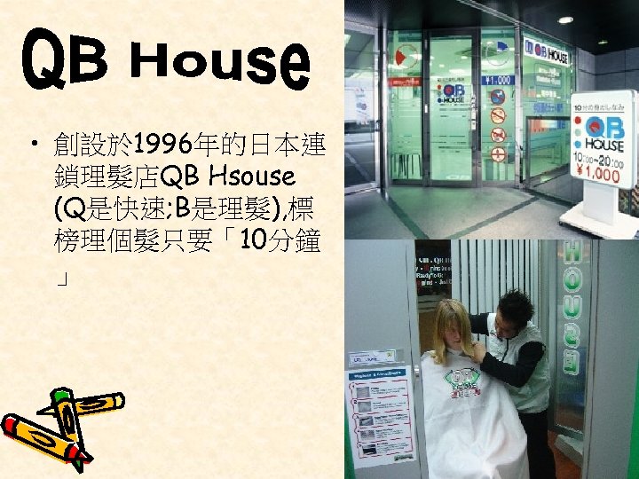  • 創設於 1996年的日本連 鎖理髮店QB Hsouse (Q是快速; B是理髮), 標 榜理個髮只要「10分鐘 」 