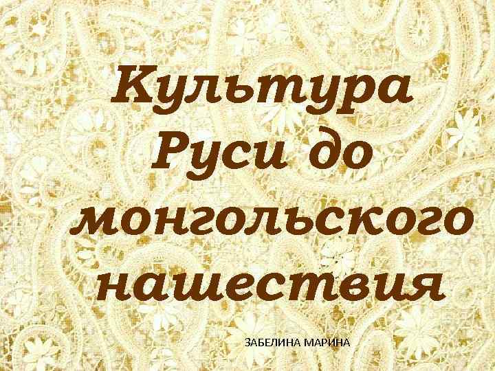 Культура Руси до монгольского нашествия ЗАБЕЛИНА МАРИНА 