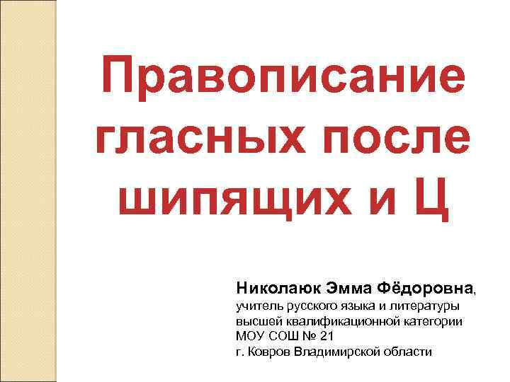 Правописание гласных после шипящих и Ц Николаюк Эмма Фёдоровна, учитель русского языка и литературы