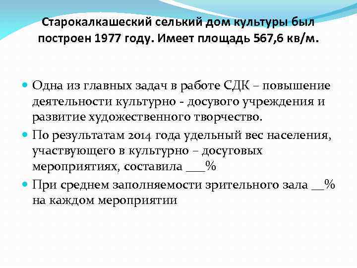 Старокалкашеский селький дом культуры был построен 1977 году. Имеет площадь 567, 6 кв/м. Одна