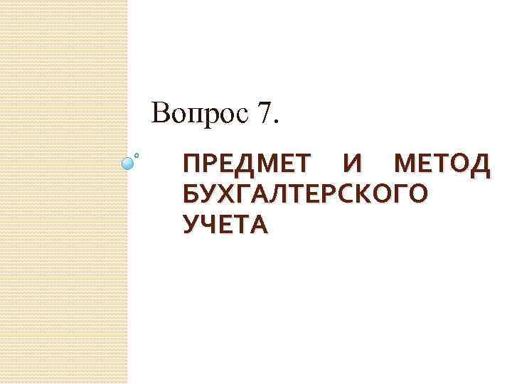Вопрос 7. ПРЕДМЕТ И МЕТОД БУХГАЛТЕРСКОГО УЧЕТА 