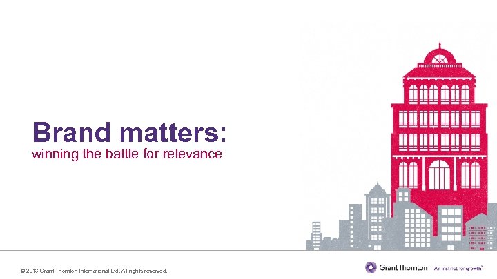 Brand matters: winning the battle for relevance © 2013 Grant Thornton International Ltd. All