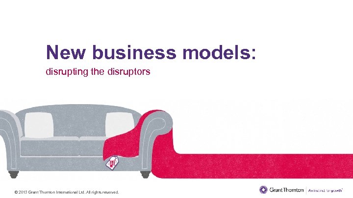 New business models: disrupting the disruptors © 2013 Grant Thornton International Ltd. All rights