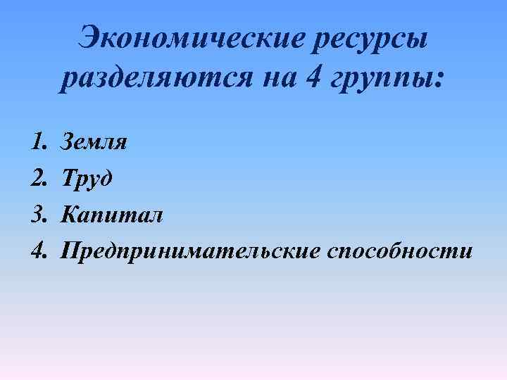 Экономические ресурсы разделяются на 4 группы: 1. 2. 3. 4. Земля Труд Капитал Предпринимательские