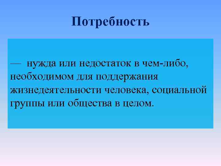 Потребность — нужда или недостаток в чем-либо, необходимом для поддержания жизнедеятельности человека, социальной группы