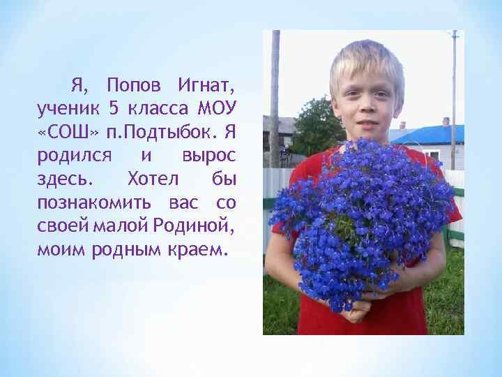 Я, Попов Игнат, ученик 5 класса МОУ «СОШ» п. Подтыбок. Я родился и вырос