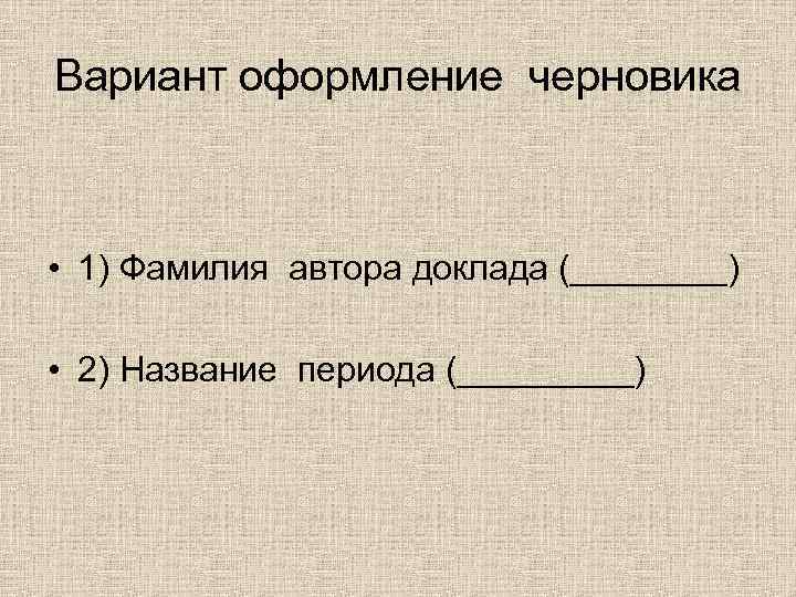 Вариант оформление черновика • 1) Фамилия автора доклада (____) • 2) Название периода (_____)