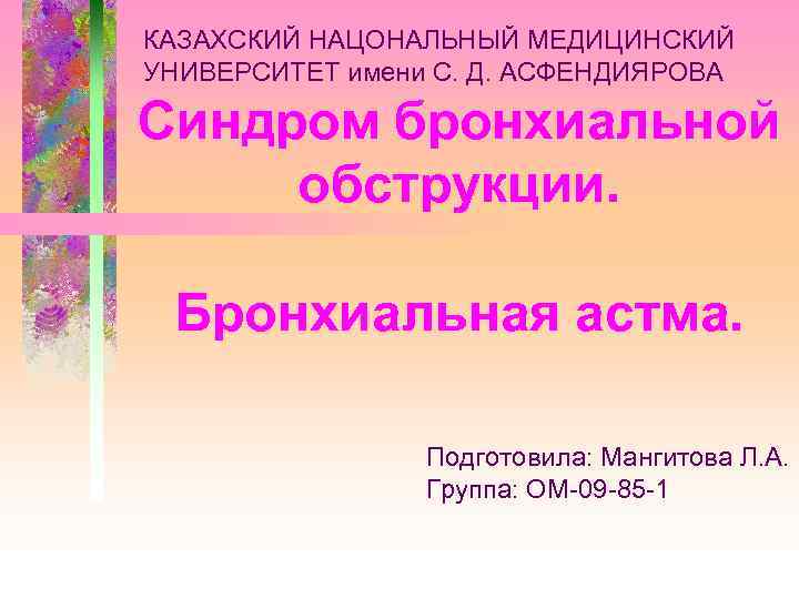 КАЗАХСКИЙ НАЦОНАЛЬНЫЙ МЕДИЦИНСКИЙ УНИВЕРСИТЕТ имени С. Д. АСФЕНДИЯРОВА Синдром бронхиальной обструкции. Бронхиальная астма. Подготовила: