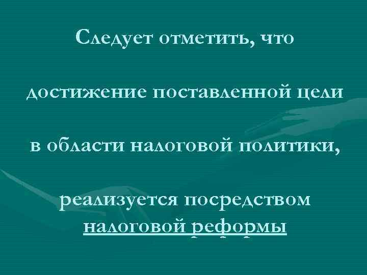 Следует отметить, что достижение поставленной цели в области налоговой политики, реализуется посредством налоговой реформы