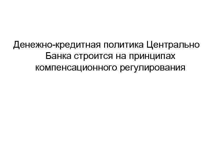 Денежно-кредитная политика Центрально Банка строится на принципах компенсационного регулирования 