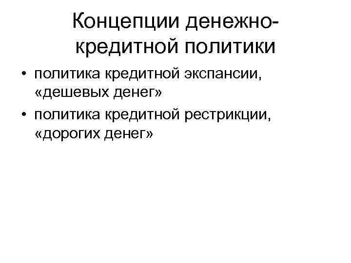 Концепции денежнокредитной политики • политика кредитной экспансии, «дешевых денег» • политика кредитной рестрикции, «дорогих