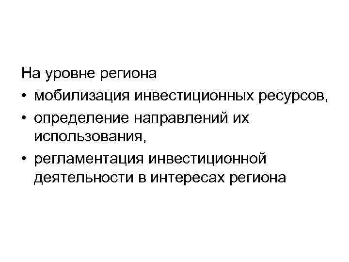 На уровне региона • мобилизация инвестиционных ресурсов, • определение направлений их использования, • регламентация