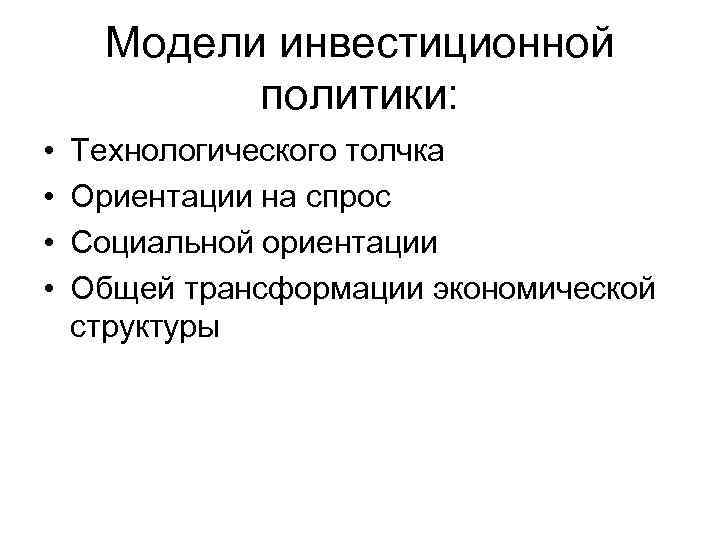 Модели инвестиционной политики: • • Технологического толчка Ориентации на спрос Социальной ориентации Общей трансформации