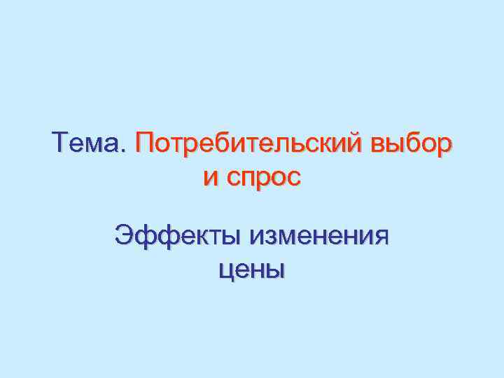 Тема. Потребительский выбор и спрос Эффекты изменения цены 