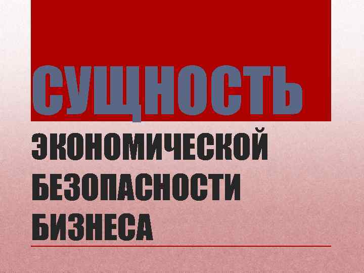 СУЩНОСТЬ ЭКОНОМИЧЕСКОЙ БЕЗОПАСНОСТИ БИЗНЕСА 