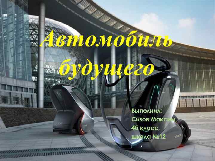 Автомобиль будущего Выполнил: Сизов Максим, 4 б класс, школа № 12 