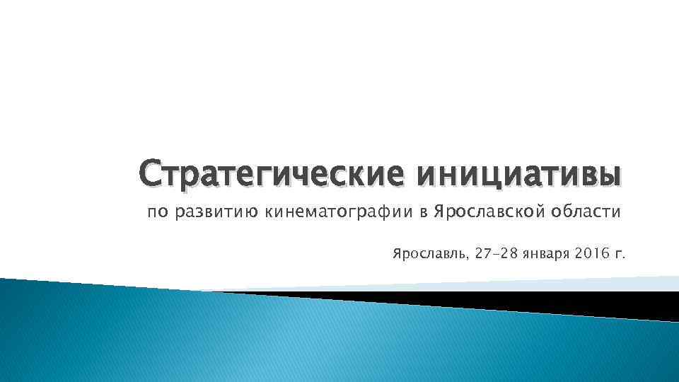 Стратегические инициативы по развитию кинематографии в Ярославской области Ярославль, 27 -28 января 2016 г.