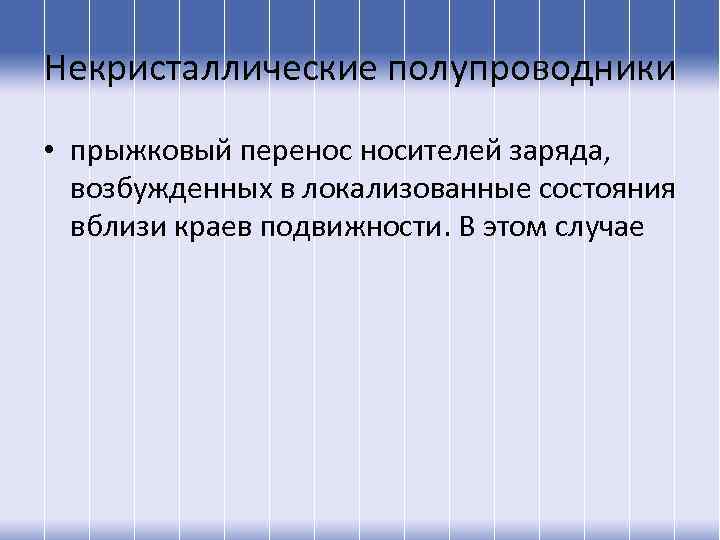 Некристаллические полупроводники • прыжковый перенос носителей заряда, возбужденных в локализованные состояния вблизи краев подвижности.