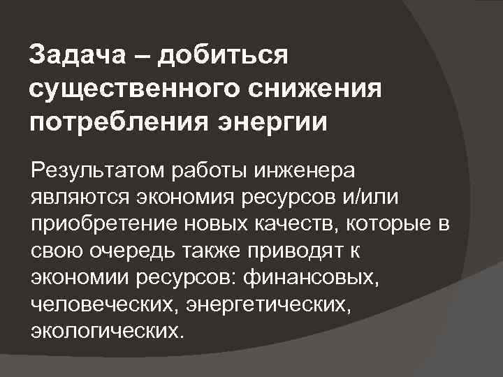 Задача – добиться существенного снижения потребления энергии Результатом работы инженера являются экономия ресурсов и/или